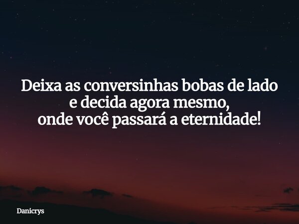 Deixa as conversinhas bobas de lado e decida agora mesmo, onde você passará a eternidade!... Frase de Danicrys.