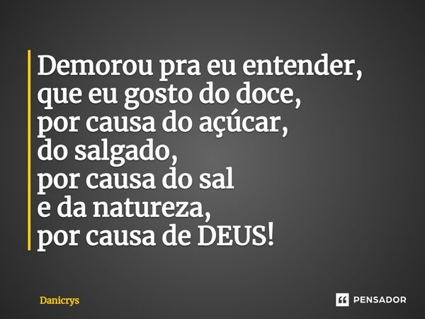 ⁠Demorou pra eu entender, que eu gosto do doce, por causa do açúcar, do salgado, por causa do sal e da natureza, por causa de DEUS!... Frase de Danicrys.