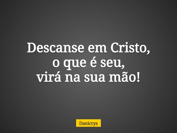 Descanse em Cristo, o que é seu, virá na sua mão!... Frase de Danicrys.