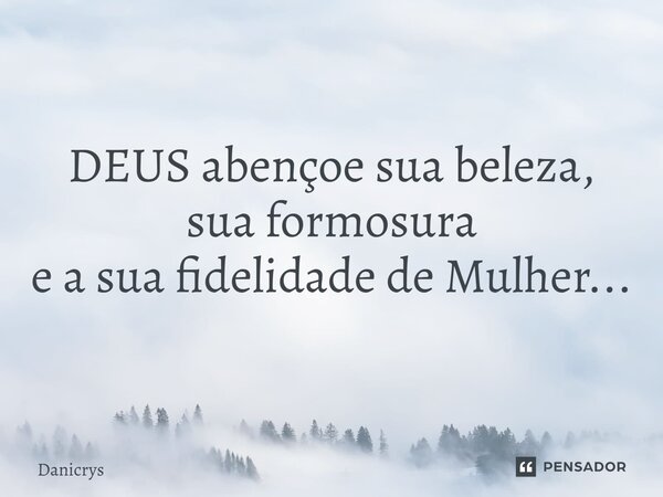 ⁠DEUS abençoe sua beleza, sua formosura e a sua fidelidade de Mulher...... Frase de Danicrys.