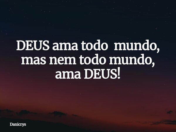 DEUS ama todo mundo, mas nem todo mundo, ama DEUS!... Frase de Danicrys.