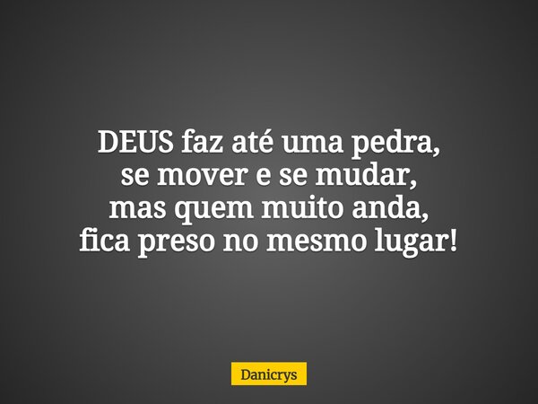 DEUS faz até uma pedra, se mover e se mudar, mas quem muito anda, fica preso no mesmo lugar!... Frase de Danicrys.