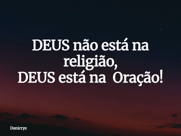 DEUS não está na religião, DEUS está na Oração!... Frase de Danicrys.