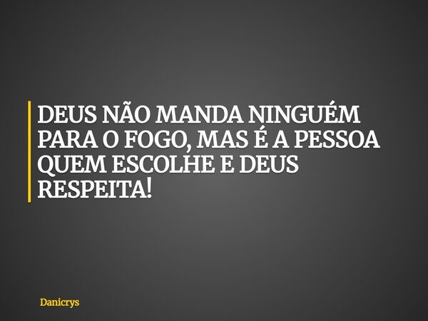 DEUS NÃO MANDA NINGUÉM PARA O FOGO, MAS É A PESSOA QUEM ESCOLHE E DEUS RESPEITA!... Frase de Danicrys.