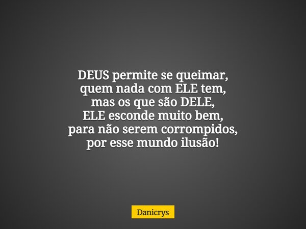 DEUS permite se queimar, quem nada com ELE tem, mas os que são DELE, ELE esconde muito bem, para não serem corrompidos, por esse mundo ilusão!... Frase de Danicrys.
