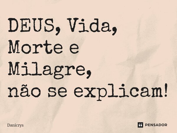 ⁠DEUS, Vida, Morte e Milagre, não se explicam!... Frase de Danicrys.