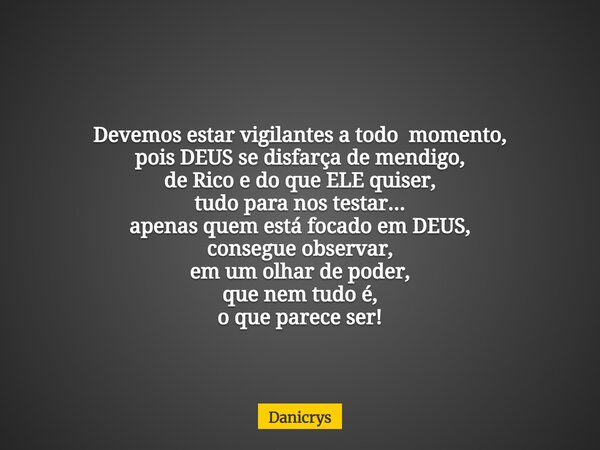 Devemos estar vigilantes a todo momento, pois DEUS se disfarça de mendigo, de Rico e do que ELE quiser, tudo para nos testar... apenas quem está focado em DEUS,... Frase de Danicrys.