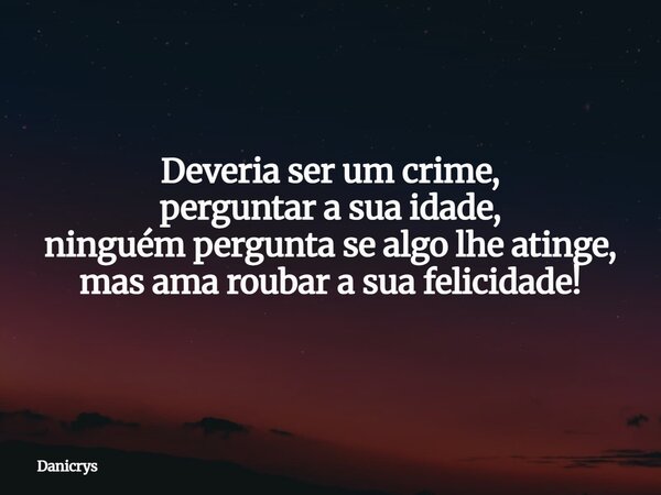 Deveria ser um crime, perguntar a sua idade, ninguém pergunta se algo lhe atinge, mas ama roubar a sua felicidade!... Frase de Danicrys.