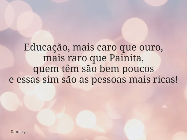 Educação, mais caro que ouro, mais raro que Painita, quem têm são bem poucos e essas sim são as pessoas mais ricas!... Frase de Danicrys.