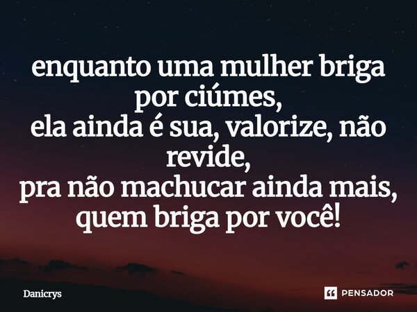 ⁠enquanto uma mulher briga por ciúmes, ela ainda é sua, valorize, não revide, pra não machucar ainda mais, quem briga por você!... Frase de Danicrys.