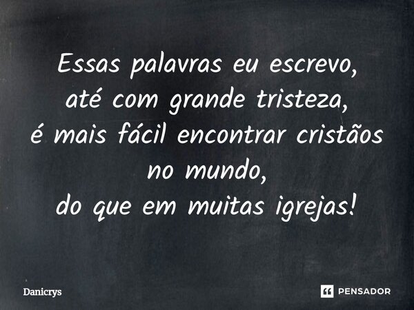 ⁠Essas palavras eu escrevo, até com grande tristeza, é mais fácil encontrar cristãos no mundo, do que em muitas igrejas!... Frase de Danicrys.