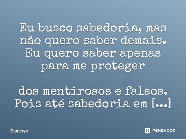 ⁠Eu busco sabedoria, mas não quero saber demais. Eu quero saber apenas para me proteger dos mentirosos e falsos. Pois até sabedoria em excesso faz mal.... Frase de Danicrys.