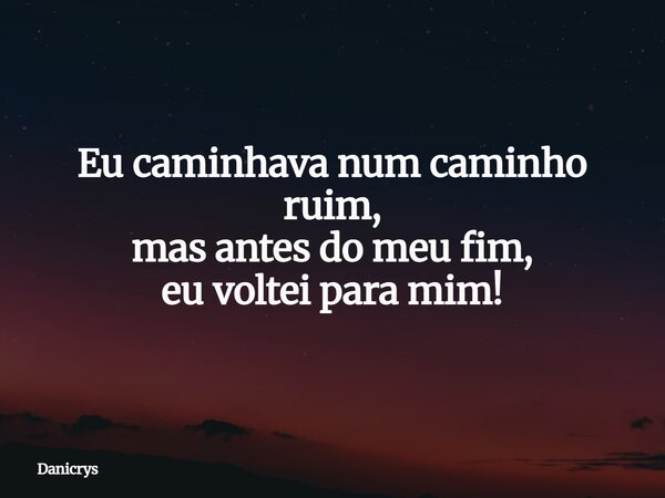 Eu caminhava num caminho ruim, mas antes do meu fim, eu voltei para mim!... Frase de Danicrys.