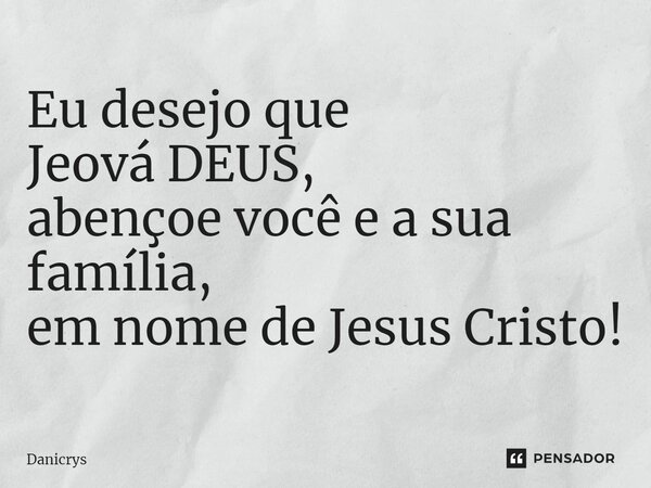 ⁠Eu desejo que Jeová DEUS, abençoe você e a sua família, em nome de Jesus Cristo!... Frase de Danicrys.