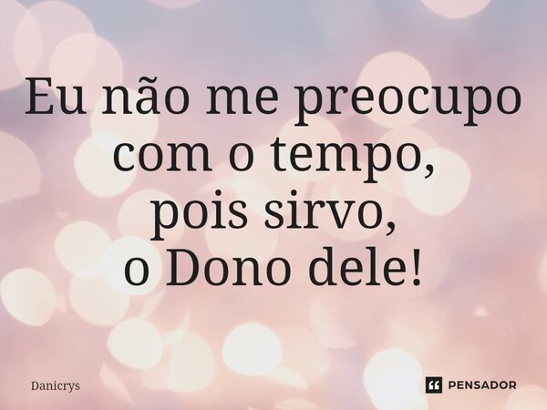 ⁠Eu não me preocupo com o tempo, pois sirvo, o Dono dele!... Frase de Danicrys.