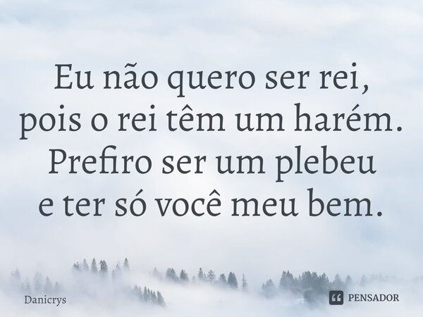 ⁠Eu não quero ser rei, pois o rei têm um harém. Prefiro ser um plebeu e ter só você meu bem.... Frase de Danicrys.