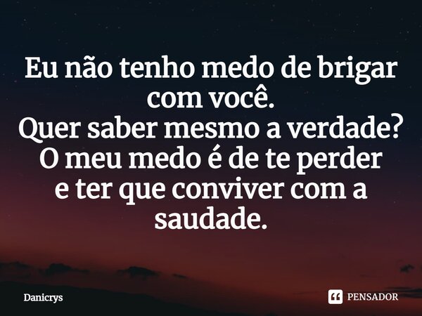 ⁠Eu não tenho medo de brigar com você. Quer saber mesmo a verdade? O meu medo é de te perder e ter que conviver com a saudade.... Frase de Danicrys.