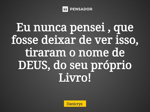 ⁠Eu nunca pensei , que fosse deixar de ver isso, tiraram o nome de DEUS, do seu próprio Livro!... Frase de Danicrys.