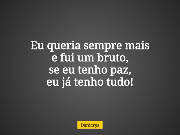 Eu queria sempre mais e fui um bruto, se eu tenho paz, eu já tenho tudo!... Frase de Danicrys.