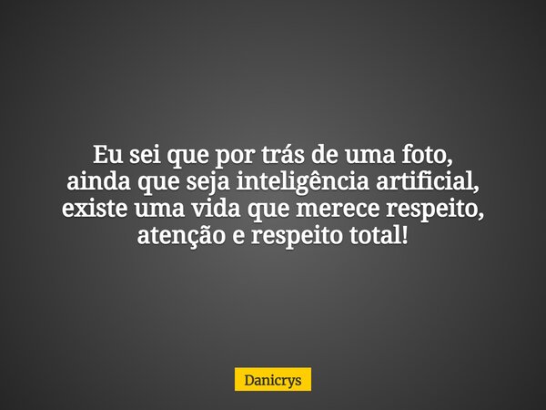 Eu sei que por trás de uma foto, ainda que seja inteligência artificial, existe uma vida que merece respeito, atenção e respeito total!... Frase de Danicrys.