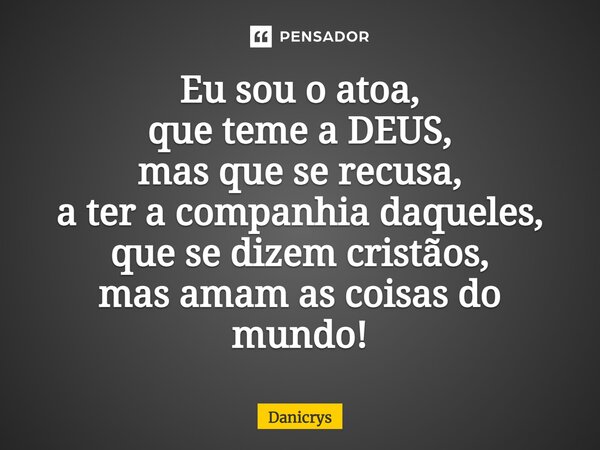 ⁠Eu sou o atoa, que teme a DEUS, mas que se recusa, a ter a companhia daqueles, que se dizem cristãos, mas amam as coisas do mundo!... Frase de Danicrys.