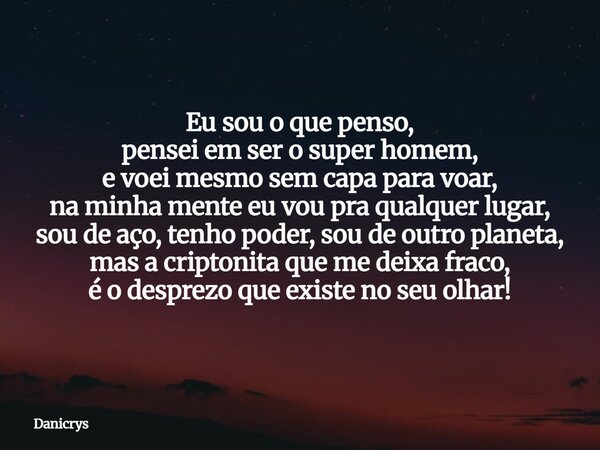 Eu sou o que penso, pensei em ser o super homem, e voei mesmo sem capa para voar, na minha mente eu vou pra qualquer lugar, sou de aço, tenho poder, sou de outr... Frase de Danicrys.