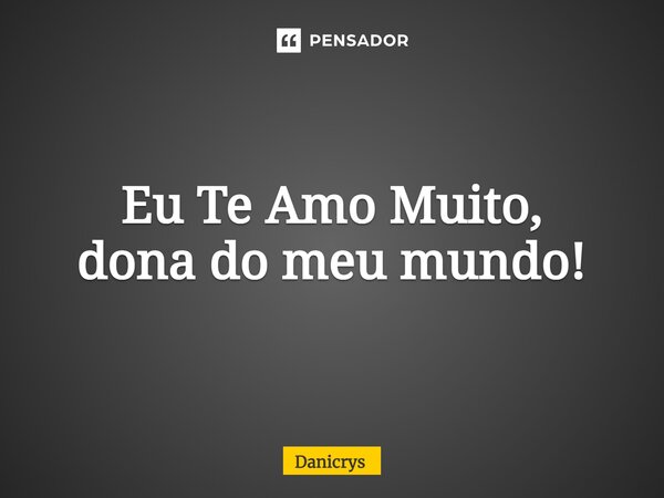 ⁠Eu Te Amo Muito, dona do meu mundo!... Frase de Danicrys.