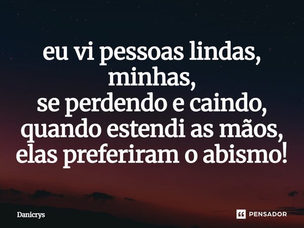 ⁠eu vi pessoas lindas, minhas, se perdendo e caindo, quando estendi as mãos, elas preferiram o abismo!... Frase de Danicrys.