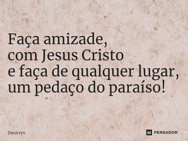 Faça amizade, com Jesus Cristo e faça de qualquer lugar, um pedaço do paraíso!... Frase de Danicrys.