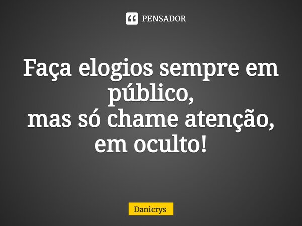 ⁠Faça elogios sempre em público, mas só chame atenção, em oculto!... Frase de Danicrys.