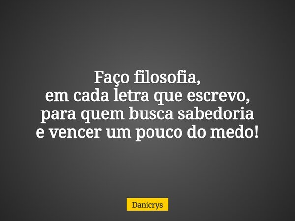 Faço filosofia, em cada letra que escrevo, para quem busca sabedoria e vencer um pouco do medo!... Frase de Danicrys.