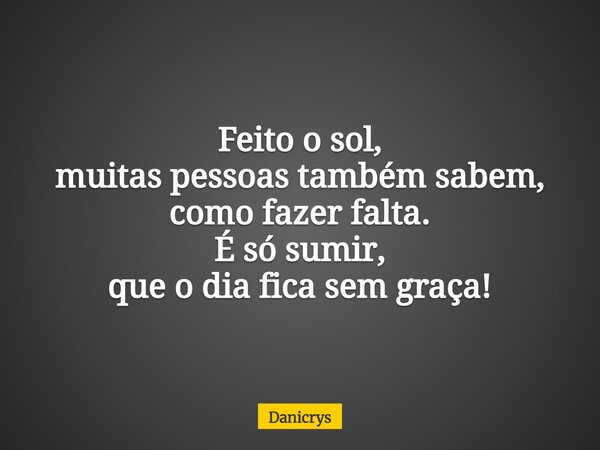 Feito o sol, muitas pessoas também sabem, como fazer falta. É só sumir, que o dia fica sem graça!... Frase de Danicrys.