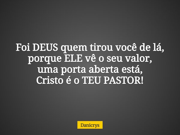 Foi DEUS quem tirou você de lá, porque ELE vê o seu valor, uma porta aberta está, Cristo é o TEU PASTOR!... Frase de Danicrys.