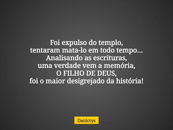 Foi expulso do templo, tentaram mata-lo em todo tempo... Analisando as escrituras, uma verdade vem a memória, O FILHO DE DEUS, foi o maior desigrejado da histór... Frase de Danicrys.