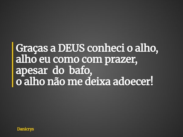 Graças a DEUS conheci o alho, alho eu como com prazer, apesar do bafo, o alho não me deixa adoecer!... Frase de Danicrys.