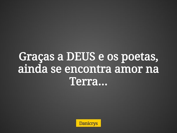 Graças a DEUS e os poetas, ainda se encontra amor na Terra...... Frase de Danicrys.