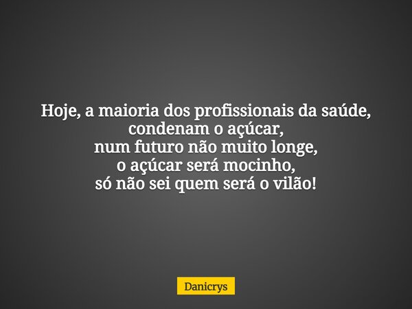 Hoje, a maioria dos profissionais da saúde, condenam o açúcar, num futuro não muito longe, o açúcar será mocinho, só não sei quem será o vilão!... Frase de Danicrys.