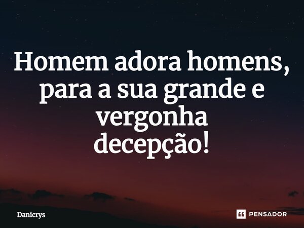 ⁠Homem adora homens, para a sua grande e vergonha decepção!... Frase de Danicrys.