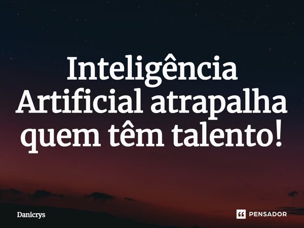 ⁠Inteligência Artificial atrapalha quem têm talento!... Frase de Danicrys.