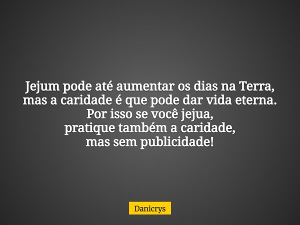 Jejum pode até aumentar os dias na Terra, mas a caridade é que pode dar vida eterna. Por isso se você jejua, pratique também a caridade, mas sem publicidade!... Frase de Danicrys.