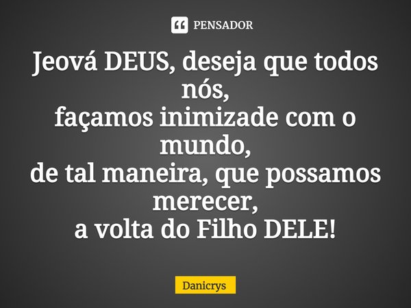 ⁠Jeová DEUS, deseja que todos nós,
façamos inimizade com o mundo,
de tal maneira, que possamos merecer,
a volta do Filho DELE!... Frase de Danicrys.