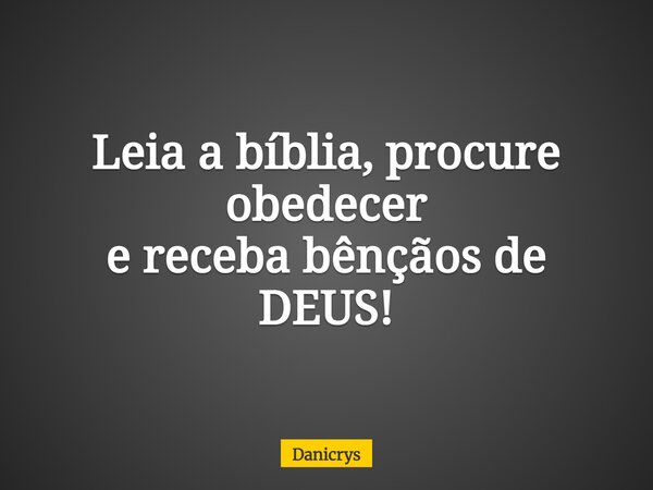 Leia a bíblia, procure obedecer e receba bênçãos de DEUS!... Frase de Danicrys.