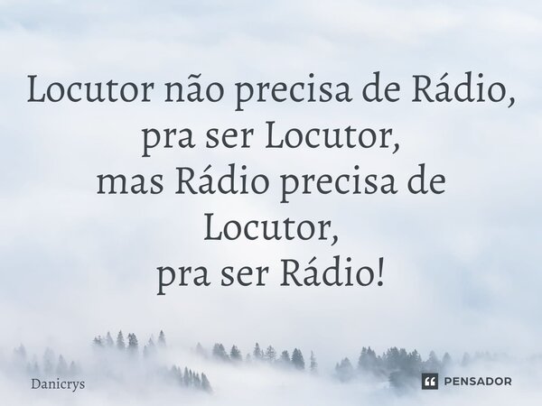 ⁠Locutor não precisa de Rádio, pra ser Locutor, mas Rádio precisa de Locutor, pra ser Rádio!... Frase de Danicrys.