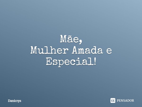 ⁠Mãe, Mulher Amada e Especial!... Frase de Danicrys.