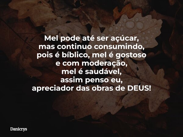 Mel pode até ser açúcar, mas continuo consumindo, pois é bíblico, mel é gostoso e com moderação, mel é saudável, assim penso eu, apreciador das obras de DEUS!... Frase de Danicrys.