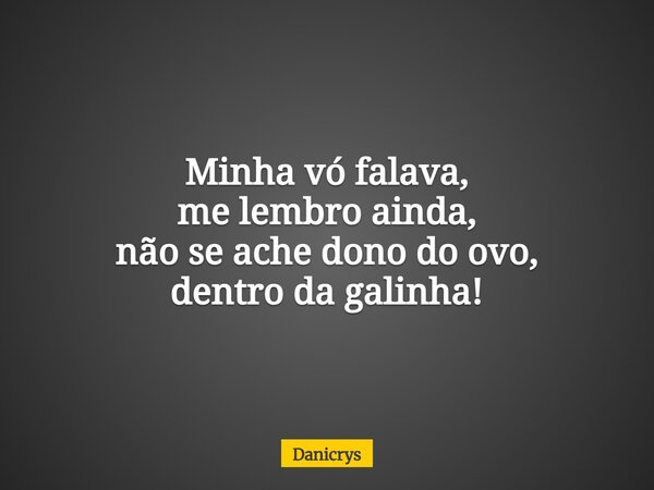 Minha vó falava, me lembro ainda, não se ache dono do ovo, dentro da galinha!... Frase de Danicrys.