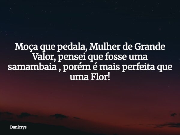Moça que pedala, Mulher de Grande Valor, pensei que fosse uma samambaia , porém é mais perfeita que uma Flor!... Frase de Danicrys.