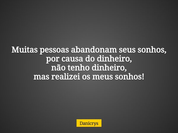 Muitas pessoas abandonam seus sonhos, por causa do dinheiro, não tenho dinheiro, mas realizei os meus sonhos!... Frase de Danicrys.