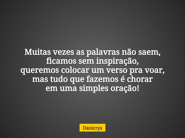Muitas vezes as palavras não saem, ficamos sem inspiração, queremos colocar um verso pra voar, mas tudo que fazemos é chorar em uma simples oração!... Frase de Danicrys.