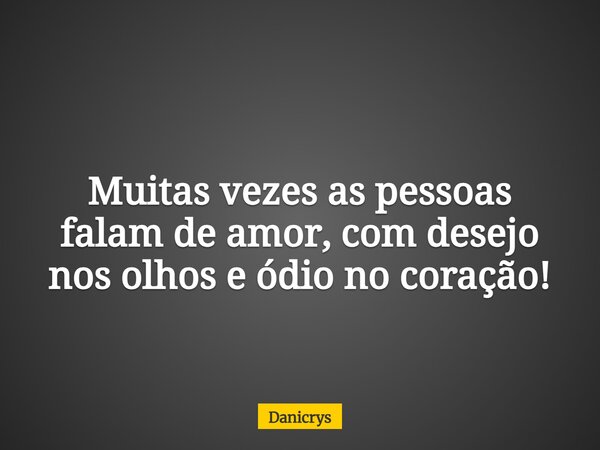 Muitas vezes as pessoas falam de amor, com desejo nos olhos e ódio no coração!... Frase de Danicrys.